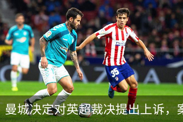 曼城决定对英超裁决提出上诉，案件解决或需数年